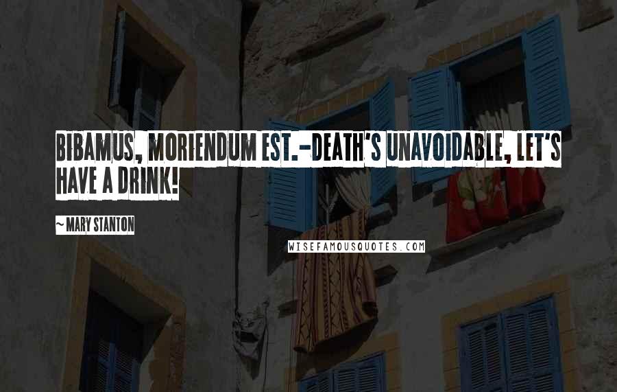 Mary Stanton Quotes: Bibamus, moriendum est.-Death's unavoidable, let's have a drink!