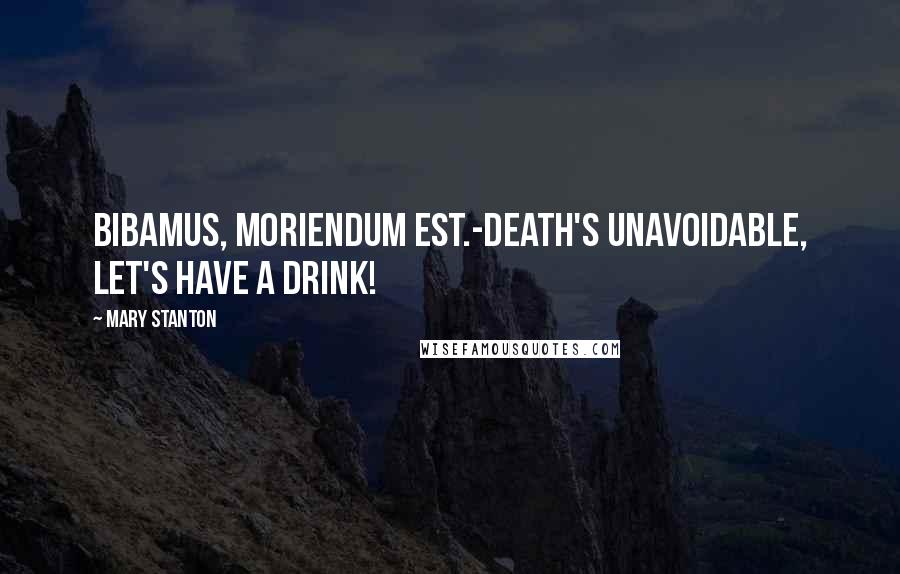 Mary Stanton Quotes: Bibamus, moriendum est.-Death's unavoidable, let's have a drink!