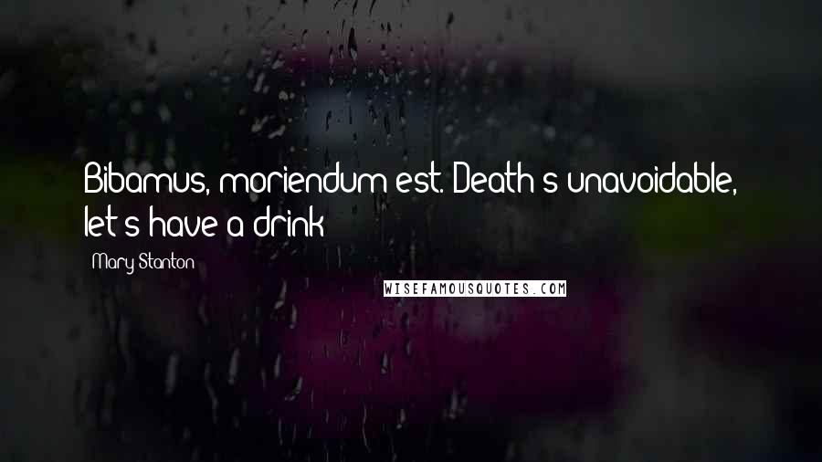 Mary Stanton Quotes: Bibamus, moriendum est.-Death's unavoidable, let's have a drink!