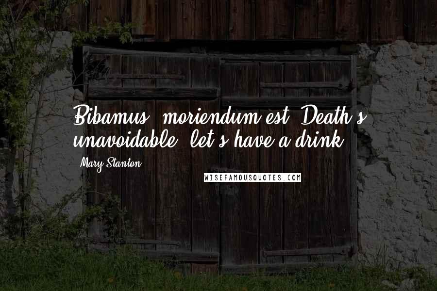 Mary Stanton Quotes: Bibamus, moriendum est.-Death's unavoidable, let's have a drink!