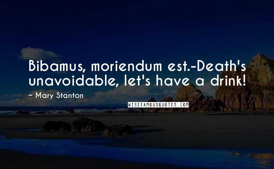 Mary Stanton Quotes: Bibamus, moriendum est.-Death's unavoidable, let's have a drink!