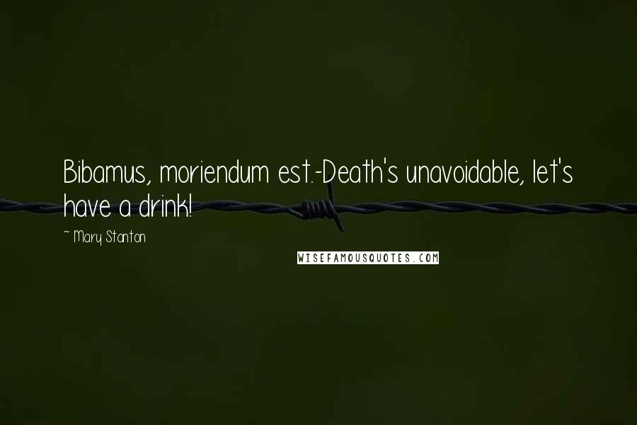 Mary Stanton Quotes: Bibamus, moriendum est.-Death's unavoidable, let's have a drink!