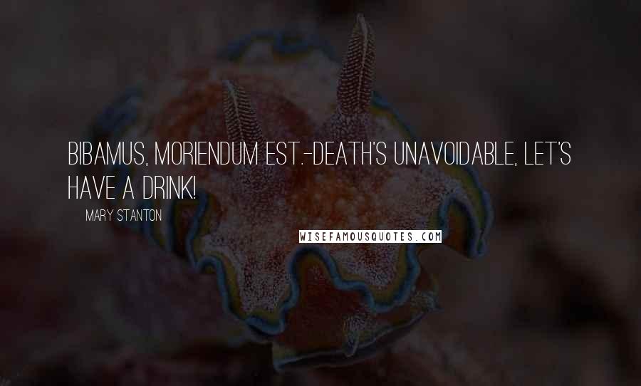 Mary Stanton Quotes: Bibamus, moriendum est.-Death's unavoidable, let's have a drink!