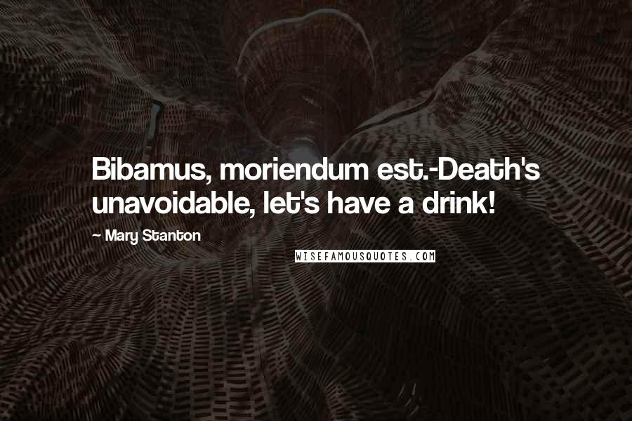 Mary Stanton Quotes: Bibamus, moriendum est.-Death's unavoidable, let's have a drink!