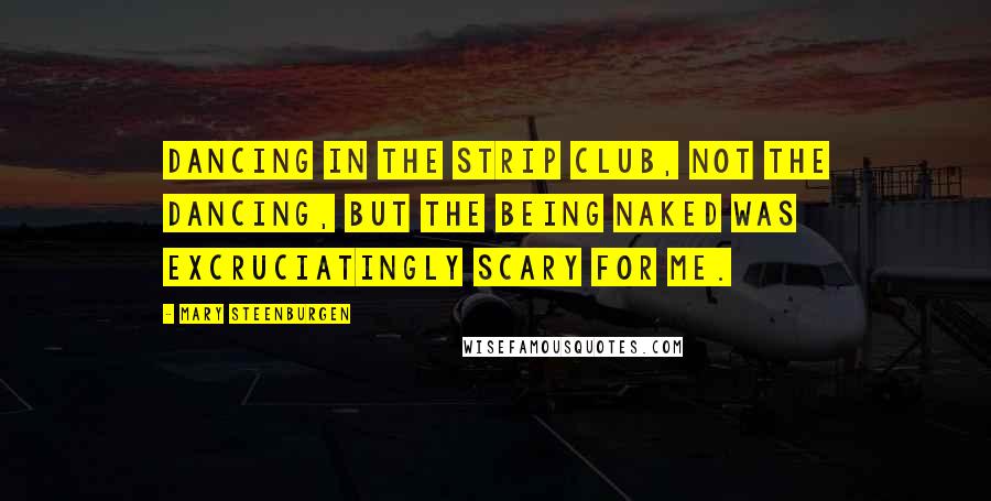 Mary Steenburgen Quotes: Dancing in the strip club, Not the dancing, but the being naked was excruciatingly scary for me.