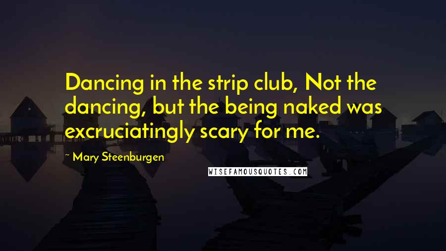 Mary Steenburgen Quotes: Dancing in the strip club, Not the dancing, but the being naked was excruciatingly scary for me.