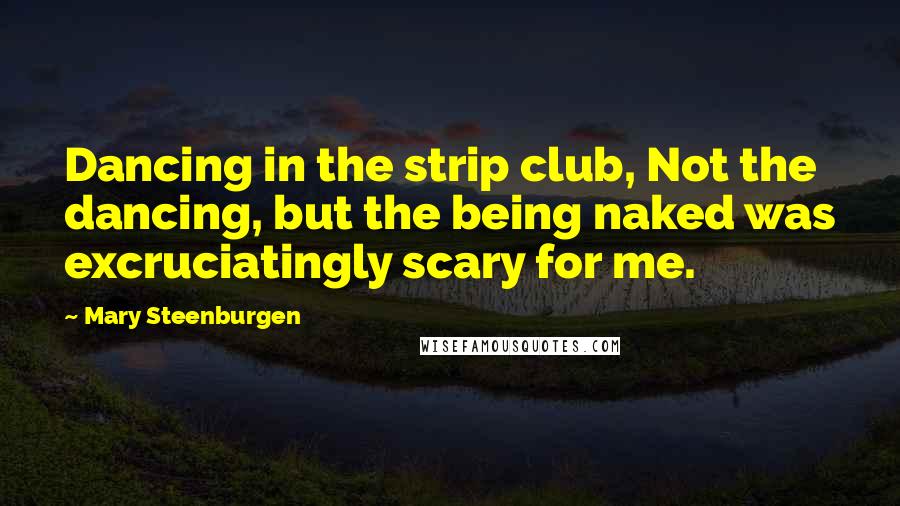 Mary Steenburgen Quotes: Dancing in the strip club, Not the dancing, but the being naked was excruciatingly scary for me.