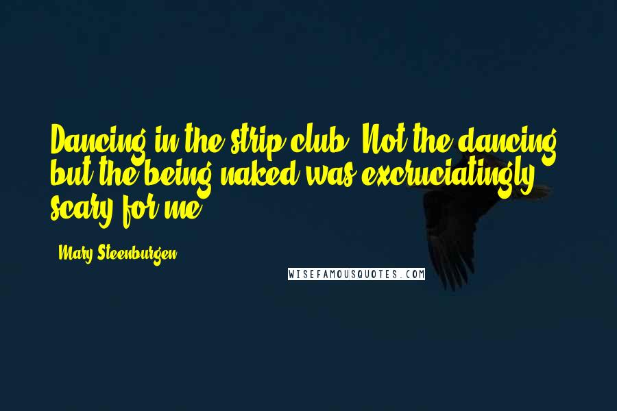 Mary Steenburgen Quotes: Dancing in the strip club, Not the dancing, but the being naked was excruciatingly scary for me.