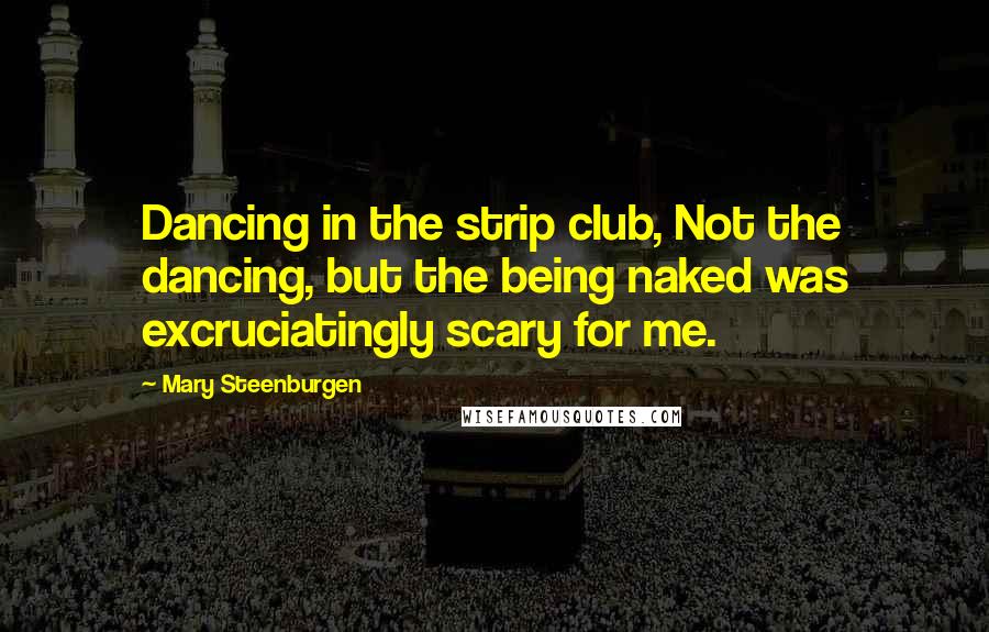 Mary Steenburgen Quotes: Dancing in the strip club, Not the dancing, but the being naked was excruciatingly scary for me.