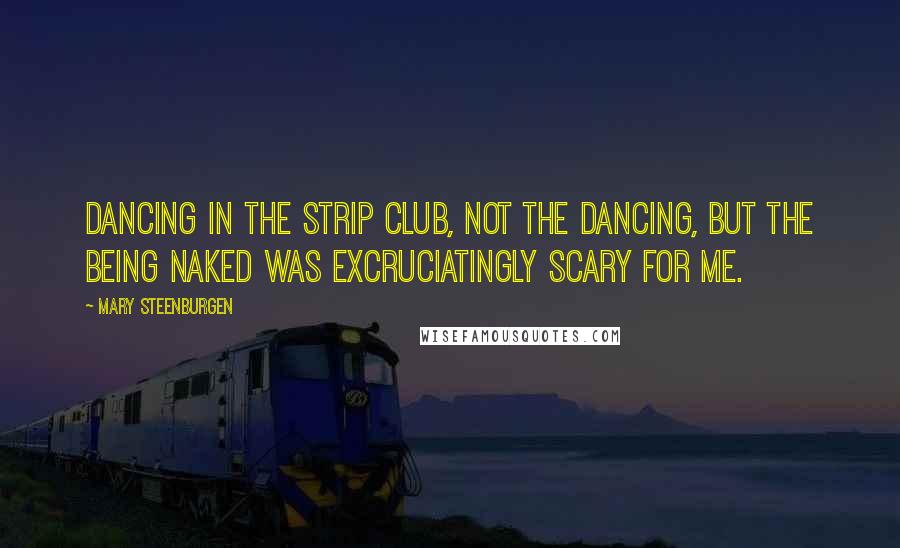 Mary Steenburgen Quotes: Dancing in the strip club, Not the dancing, but the being naked was excruciatingly scary for me.