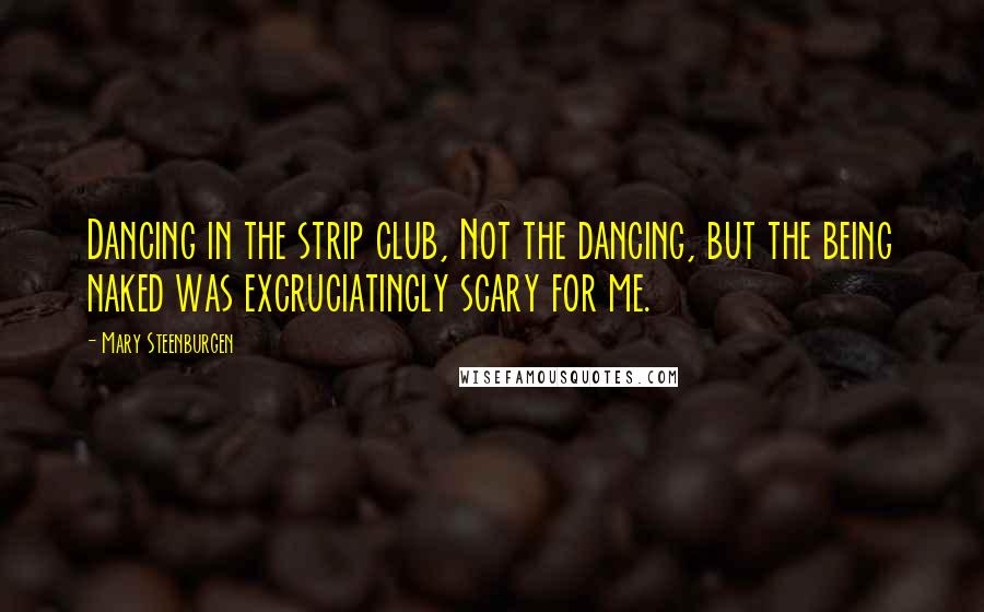 Mary Steenburgen Quotes: Dancing in the strip club, Not the dancing, but the being naked was excruciatingly scary for me.