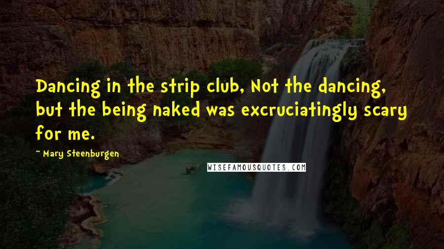 Mary Steenburgen Quotes: Dancing in the strip club, Not the dancing, but the being naked was excruciatingly scary for me.