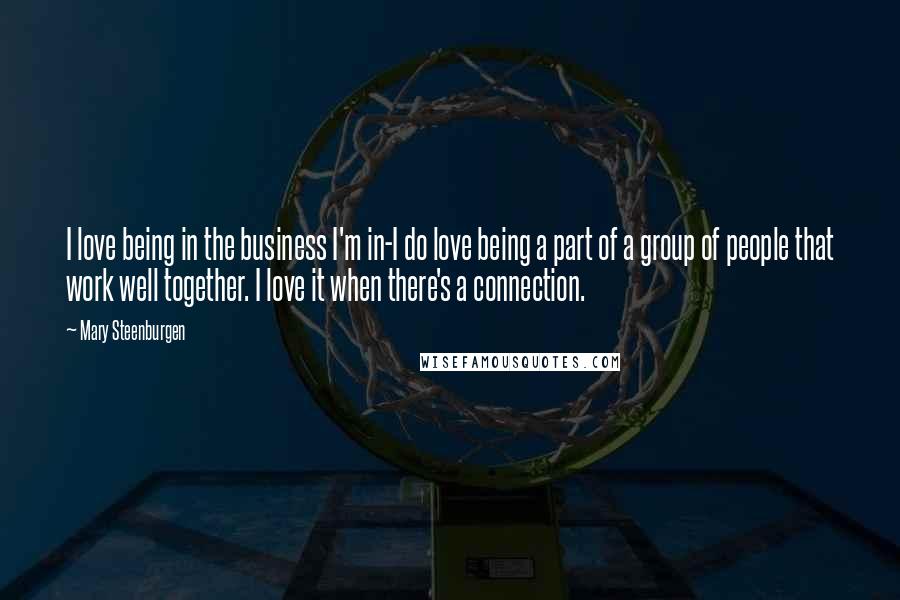 Mary Steenburgen Quotes: I love being in the business I'm in-I do love being a part of a group of people that work well together. I love it when there's a connection.