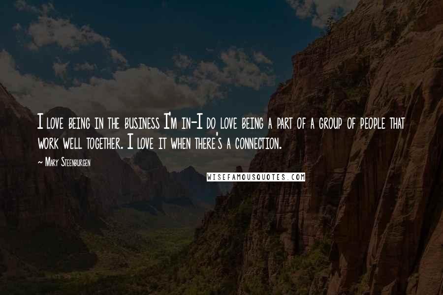 Mary Steenburgen Quotes: I love being in the business I'm in-I do love being a part of a group of people that work well together. I love it when there's a connection.