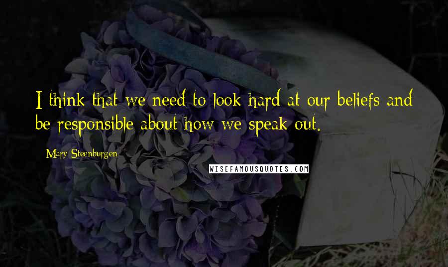 Mary Steenburgen Quotes: I think that we need to look hard at our beliefs and be responsible about how we speak out.