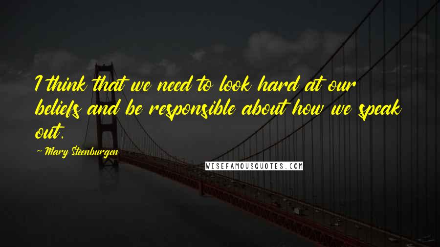 Mary Steenburgen Quotes: I think that we need to look hard at our beliefs and be responsible about how we speak out.