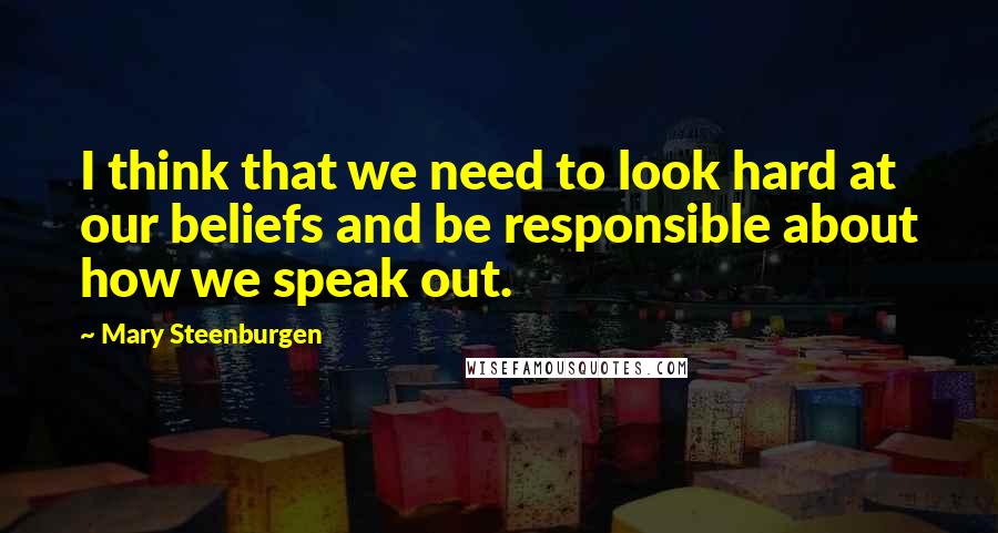 Mary Steenburgen Quotes: I think that we need to look hard at our beliefs and be responsible about how we speak out.