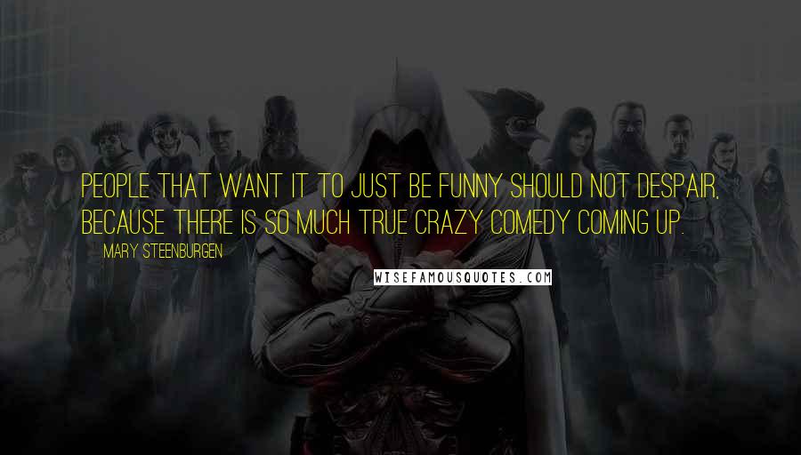 Mary Steenburgen Quotes: People that want it to just be funny should not despair, because there is so much true crazy comedy coming up.