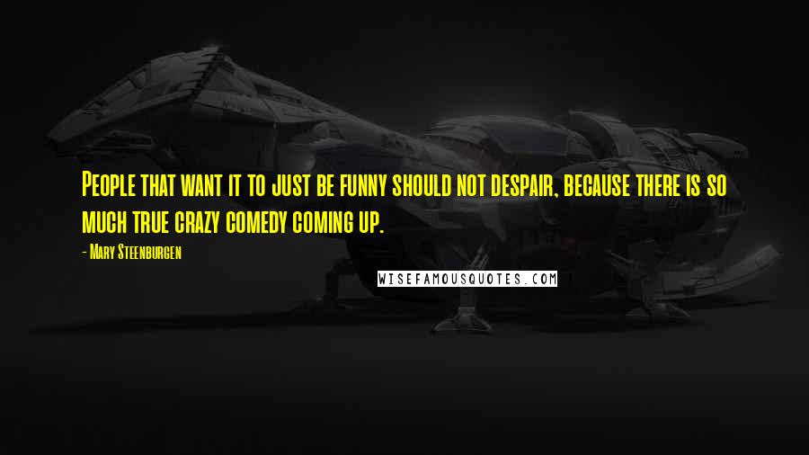 Mary Steenburgen Quotes: People that want it to just be funny should not despair, because there is so much true crazy comedy coming up.