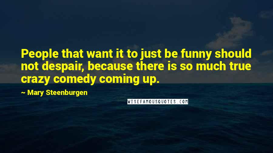 Mary Steenburgen Quotes: People that want it to just be funny should not despair, because there is so much true crazy comedy coming up.