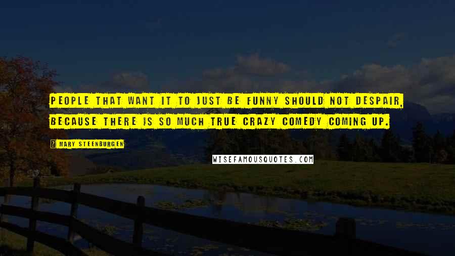 Mary Steenburgen Quotes: People that want it to just be funny should not despair, because there is so much true crazy comedy coming up.