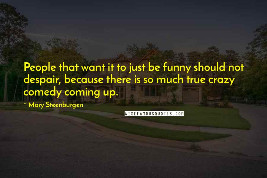 Mary Steenburgen Quotes: People that want it to just be funny should not despair, because there is so much true crazy comedy coming up.