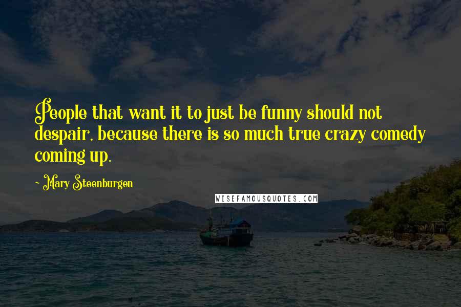 Mary Steenburgen Quotes: People that want it to just be funny should not despair, because there is so much true crazy comedy coming up.