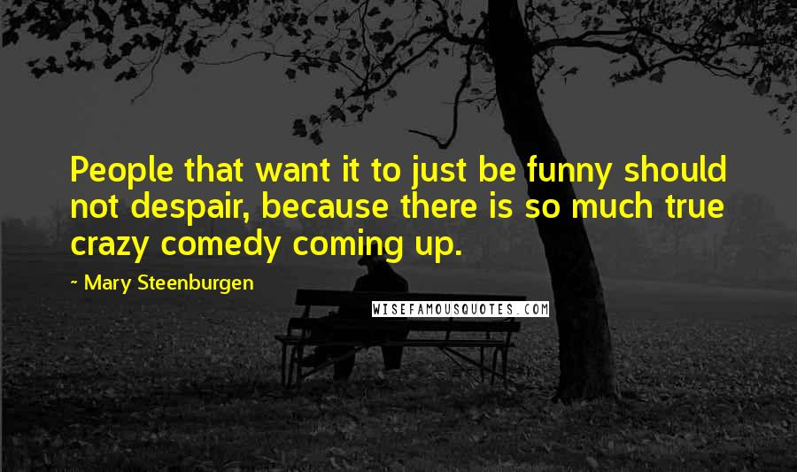 Mary Steenburgen Quotes: People that want it to just be funny should not despair, because there is so much true crazy comedy coming up.