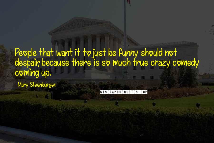 Mary Steenburgen Quotes: People that want it to just be funny should not despair, because there is so much true crazy comedy coming up.