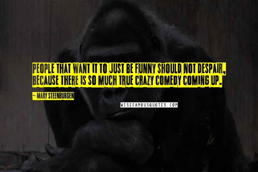 Mary Steenburgen Quotes: People that want it to just be funny should not despair, because there is so much true crazy comedy coming up.