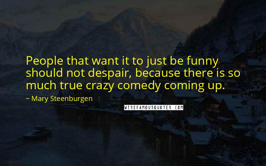 Mary Steenburgen Quotes: People that want it to just be funny should not despair, because there is so much true crazy comedy coming up.