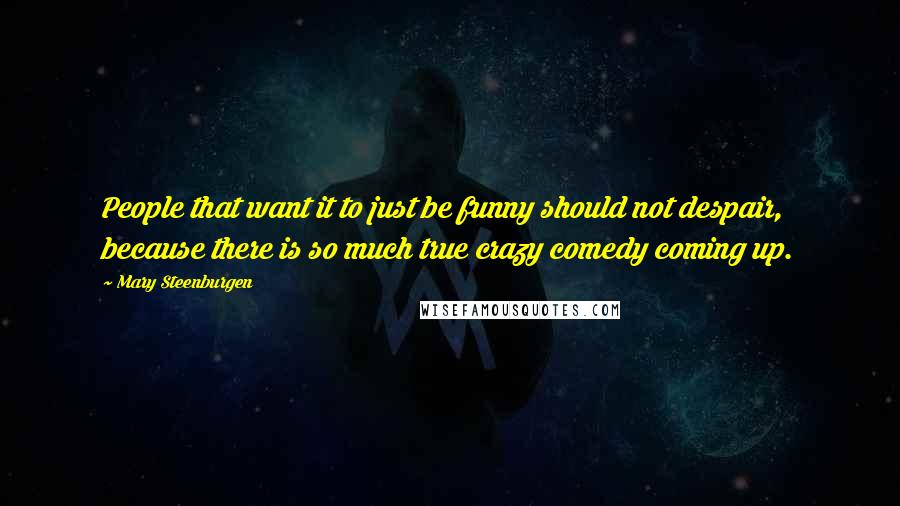 Mary Steenburgen Quotes: People that want it to just be funny should not despair, because there is so much true crazy comedy coming up.