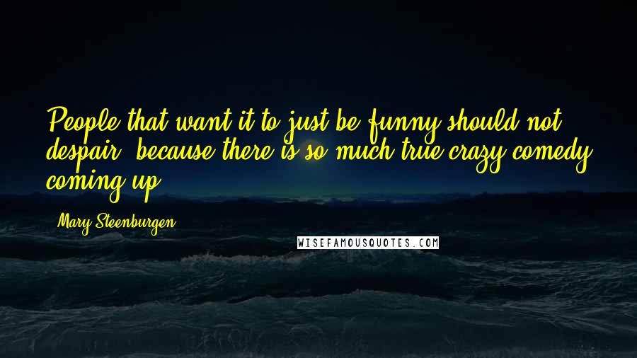 Mary Steenburgen Quotes: People that want it to just be funny should not despair, because there is so much true crazy comedy coming up.