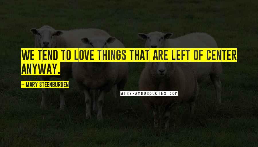 Mary Steenburgen Quotes: We tend to love things that are left of center anyway.