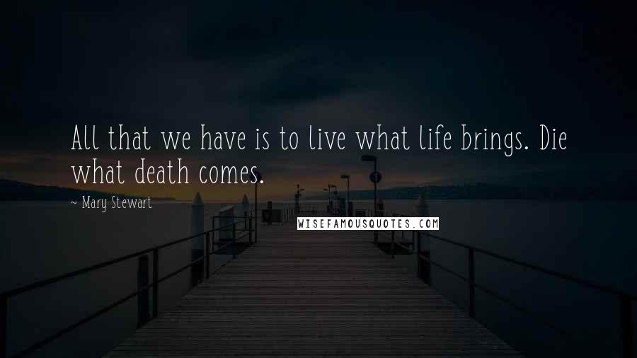 Mary Stewart Quotes: All that we have is to live what life brings. Die what death comes.