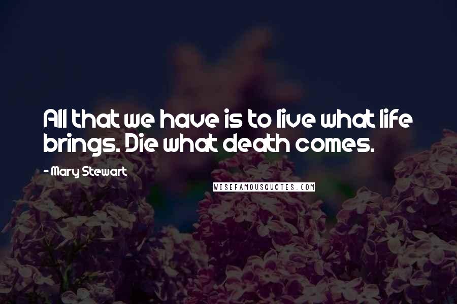 Mary Stewart Quotes: All that we have is to live what life brings. Die what death comes.