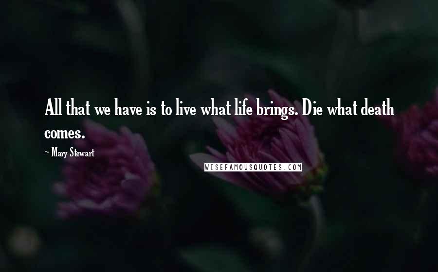 Mary Stewart Quotes: All that we have is to live what life brings. Die what death comes.