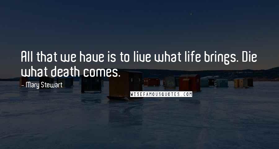 Mary Stewart Quotes: All that we have is to live what life brings. Die what death comes.