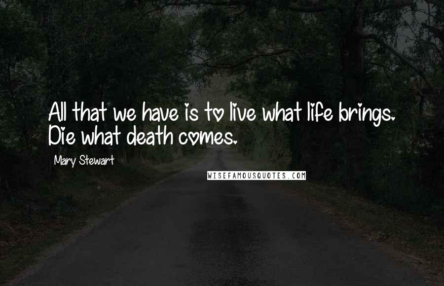 Mary Stewart Quotes: All that we have is to live what life brings. Die what death comes.