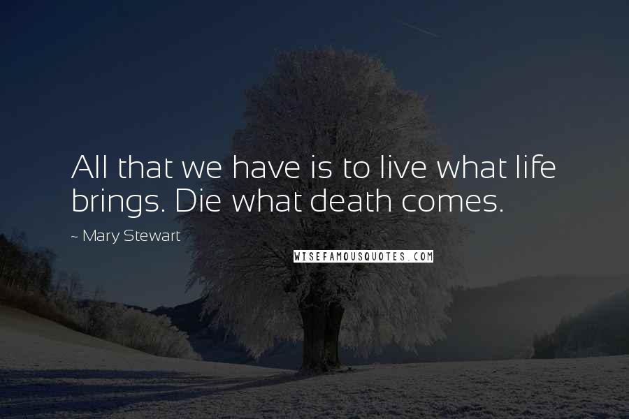 Mary Stewart Quotes: All that we have is to live what life brings. Die what death comes.