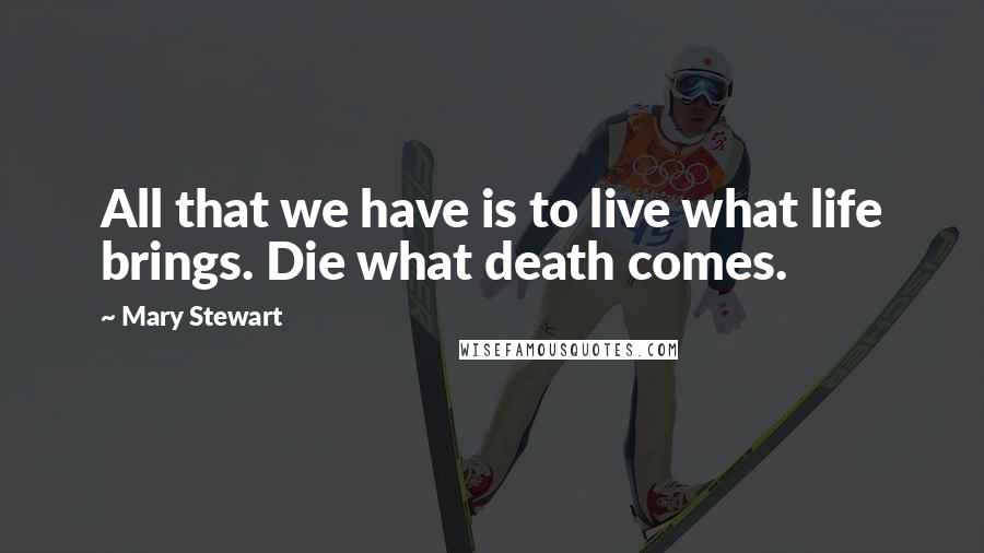 Mary Stewart Quotes: All that we have is to live what life brings. Die what death comes.