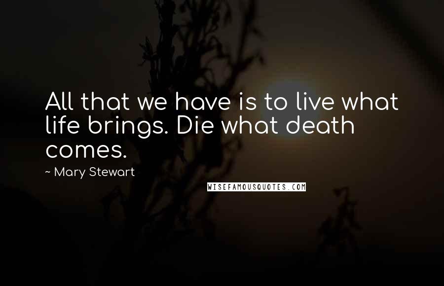 Mary Stewart Quotes: All that we have is to live what life brings. Die what death comes.