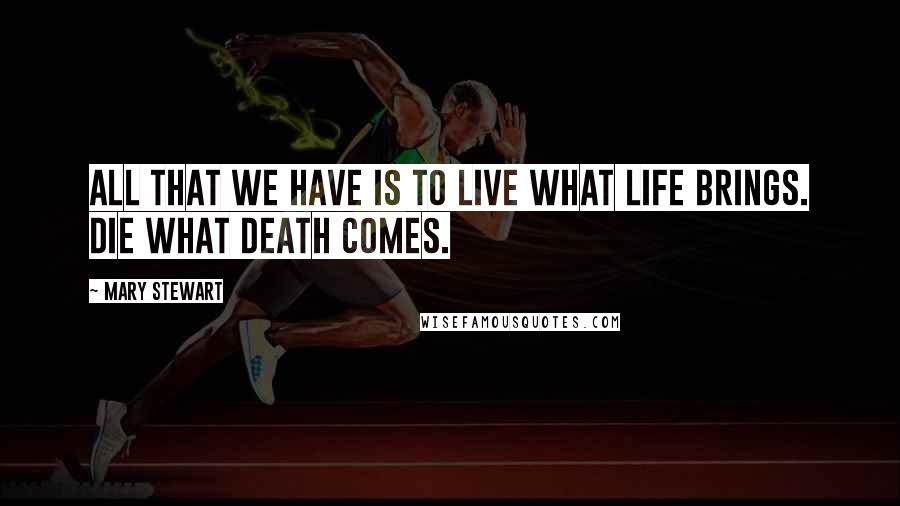 Mary Stewart Quotes: All that we have is to live what life brings. Die what death comes.