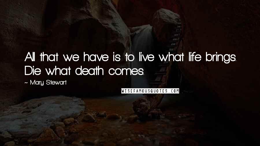 Mary Stewart Quotes: All that we have is to live what life brings. Die what death comes.