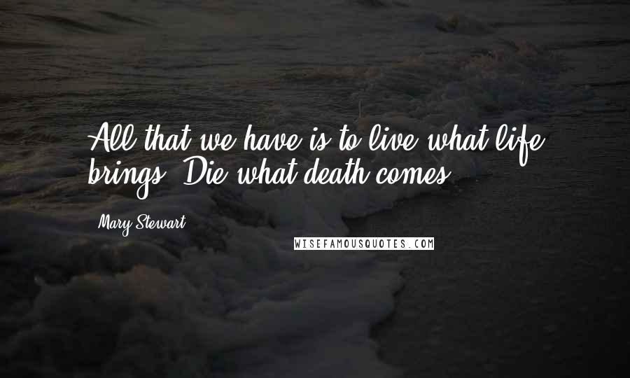 Mary Stewart Quotes: All that we have is to live what life brings. Die what death comes.