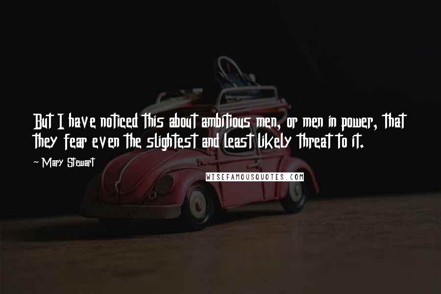 Mary Stewart Quotes: But I have noticed this about ambitious men, or men in power, that they fear even the slightest and least likely threat to it.