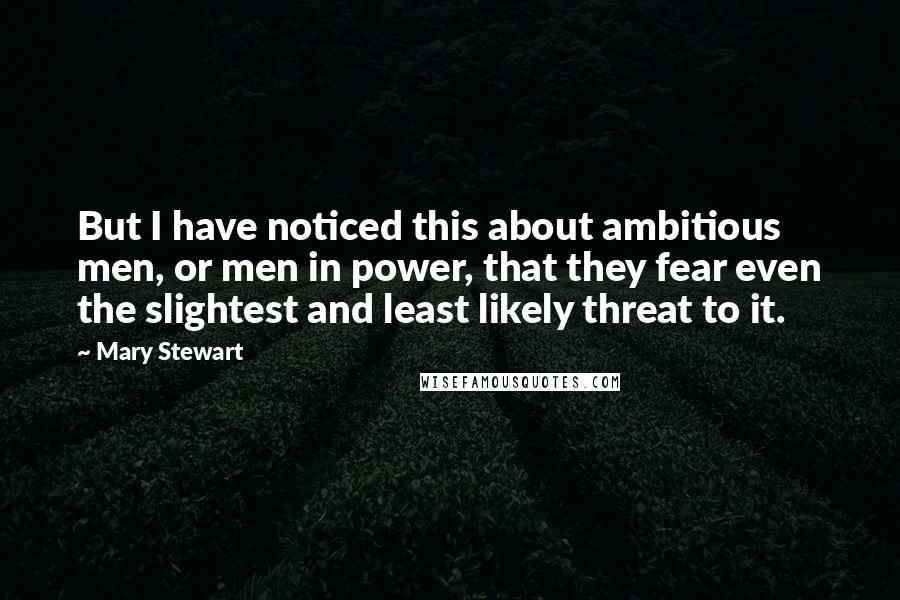 Mary Stewart Quotes: But I have noticed this about ambitious men, or men in power, that they fear even the slightest and least likely threat to it.