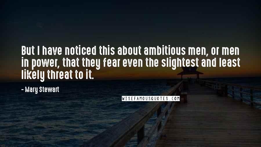Mary Stewart Quotes: But I have noticed this about ambitious men, or men in power, that they fear even the slightest and least likely threat to it.