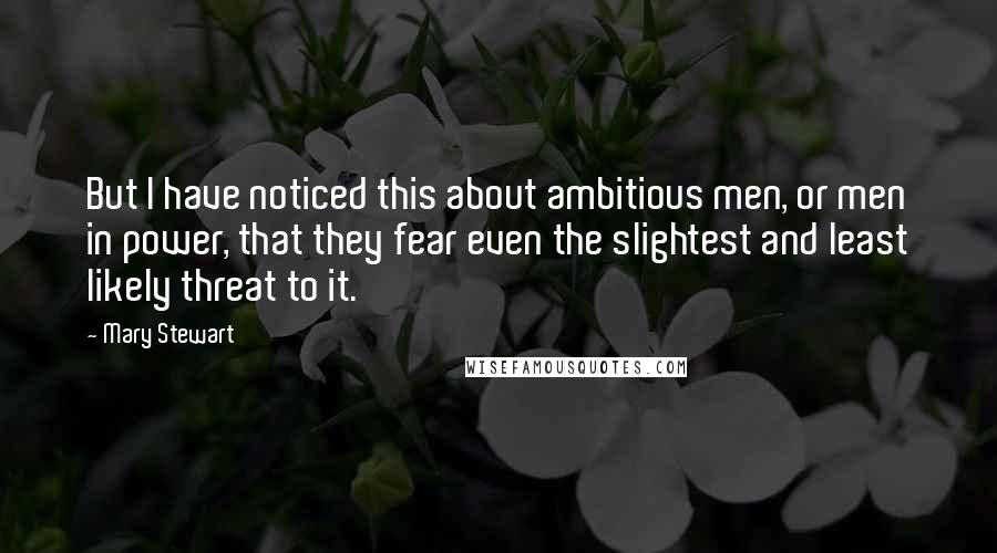 Mary Stewart Quotes: But I have noticed this about ambitious men, or men in power, that they fear even the slightest and least likely threat to it.