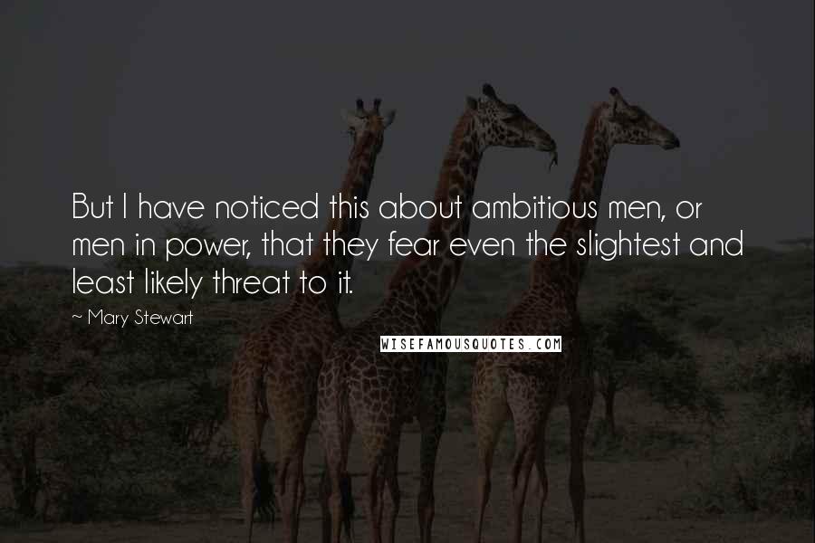 Mary Stewart Quotes: But I have noticed this about ambitious men, or men in power, that they fear even the slightest and least likely threat to it.